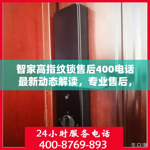 智家高指纹锁售后400电话最新动态解读，专业售后，贴心服务