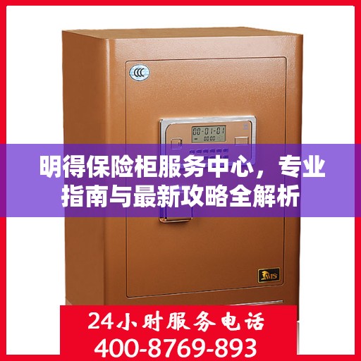 明得保险柜服务中心，专业指南与最新攻略全解析