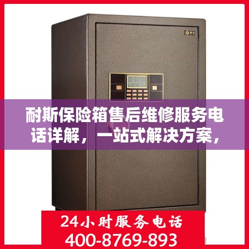 耐斯保险箱售后维修服务电话详解，一站式解决方案，让您轻松搞定维修问题