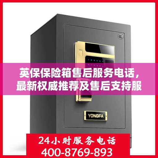 英保保险箱售后服务电话，最新权威推荐及售后支持服务指南