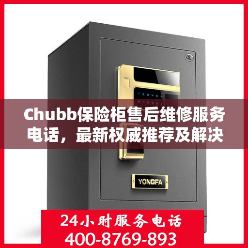 Chubb保险柜售后维修服务电话，最新权威推荐及解决方案