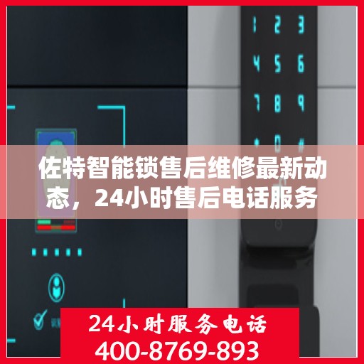 佐特智能锁售后维修最新动态，24小时售后电话服务持续更新