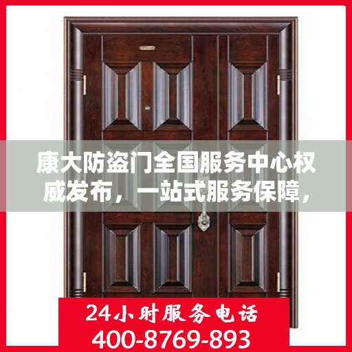 康大防盗门全国服务中心权威发布，一站式服务保障，为您的安全保驾护航