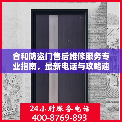 合和防盗门售后维修服务专业指南，最新电话与攻略速查