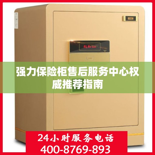 强力保险柜售后服务中心权威推荐指南