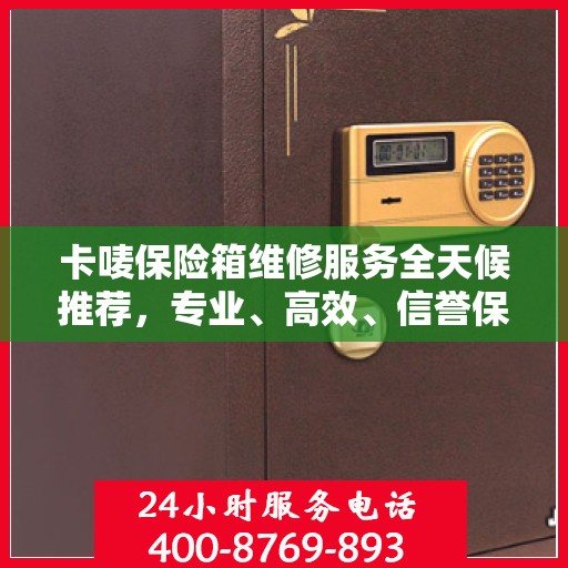 卡唛保险箱维修服务全天候推荐，专业、高效、信誉保障
