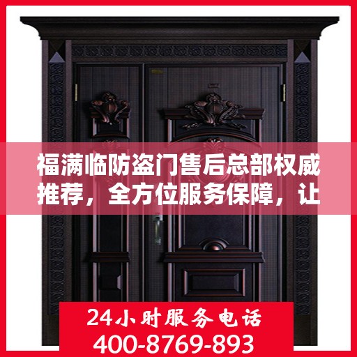 福满临防盗门售后总部权威推荐，全方位服务保障，让您安心无忧