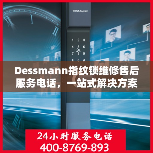 Dessmann指纹锁维修售后服务电话，一站式解决方案决策指南