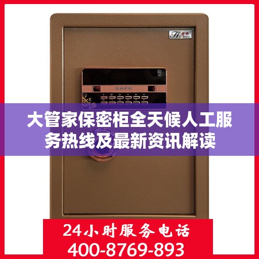 大管家保密柜全天候人工服务热线及最新资讯解读