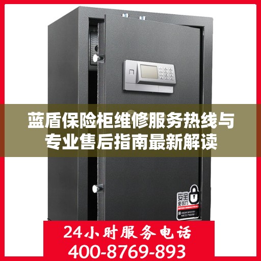 蓝盾保险柜维修服务热线与专业售后指南最新解读