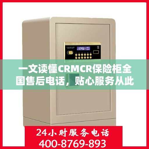 一文读懂CRMCR保险柜全国售后电话，贴心服务从此无忧！