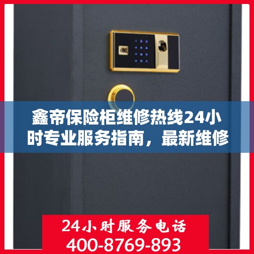 鑫帝保险柜维修热线24小时专业服务指南，最新维修攻略与电话速查