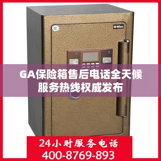 GA保险箱售后电话全天候服务热线权威发布