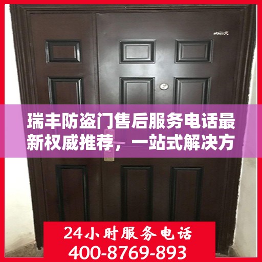 瑞丰防盗门售后服务电话最新权威推荐，一站式解决方案的贴心服务热线