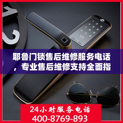耶鲁门锁售后维修服务电话，专业售后维修支持全面指南