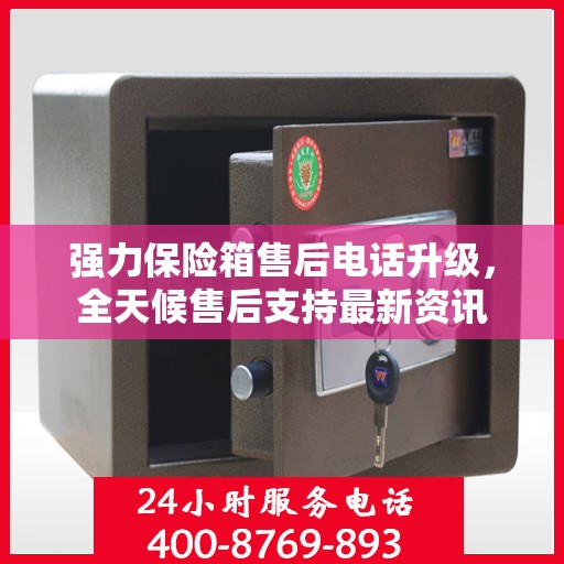强力保险箱售后电话升级，全天候售后支持最新资讯