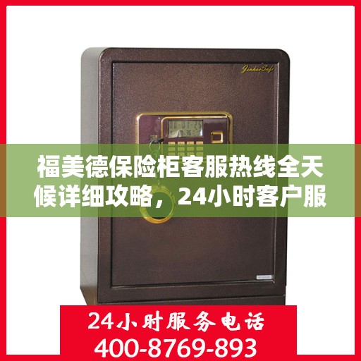 福美德保险柜客服热线全天候详细攻略，24小时客户服务体验解析