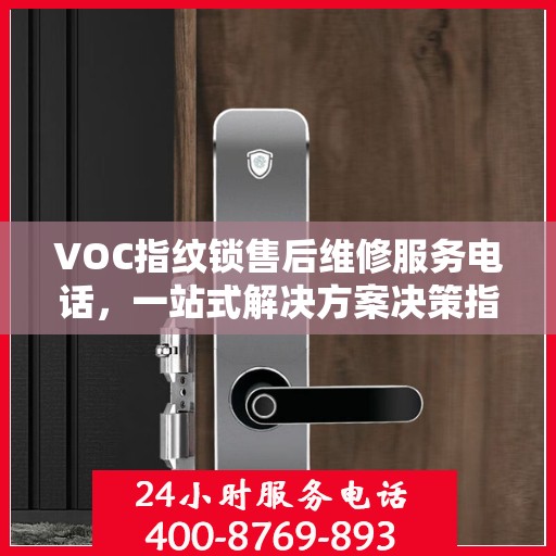VOC指纹锁售后维修服务电话，一站式解决方案决策指南