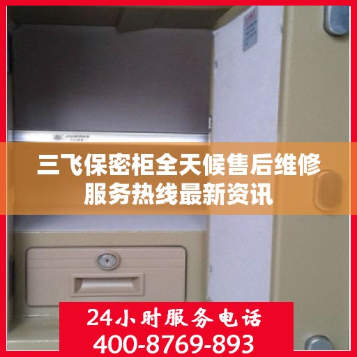 三飞保密柜全天候售后维修服务热线最新资讯