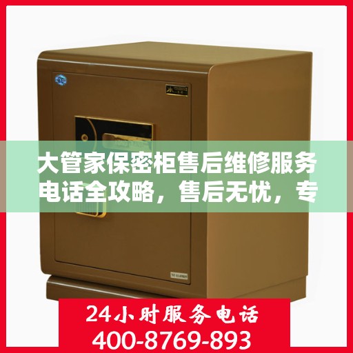大管家保密柜售后维修服务电话全攻略，售后无忧，专业保障