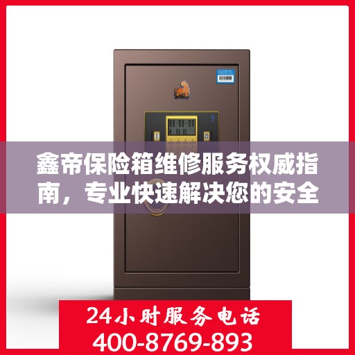 鑫帝保险箱维修服务权威指南，专业快速解决您的安全存储问题