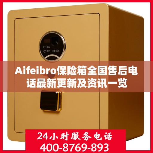 Aifeibro保险箱全国售后电话最新更新及资讯一览