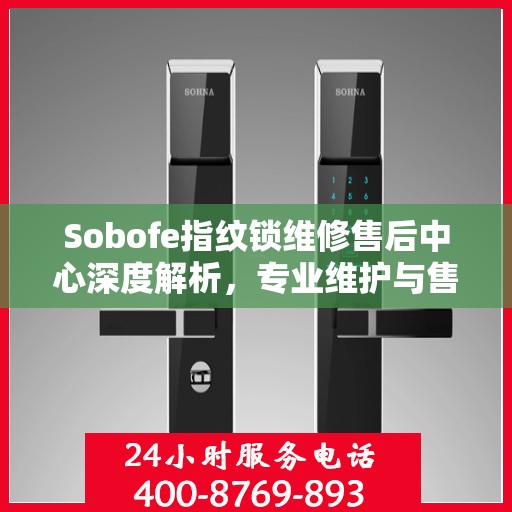Sobofe指纹锁维修售后中心深度解析，专业维护与售后保障