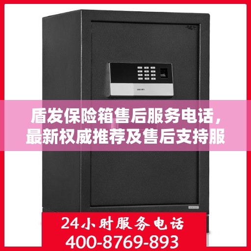 盾发保险箱售后服务电话，最新权威推荐及售后支持服务指南
