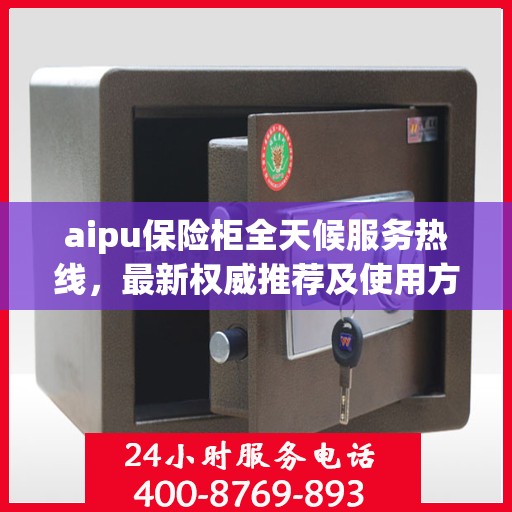 aipu保险柜全天候服务热线，最新权威推荐及使用方法