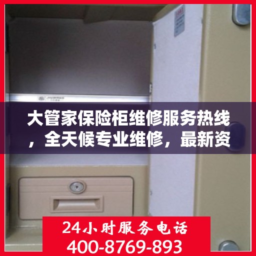 大管家保险柜维修服务热线，全天候专业维修，最新资讯通知