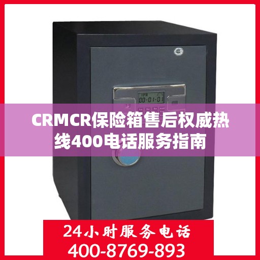 CRMCR保险箱售后权威热线400电话服务指南