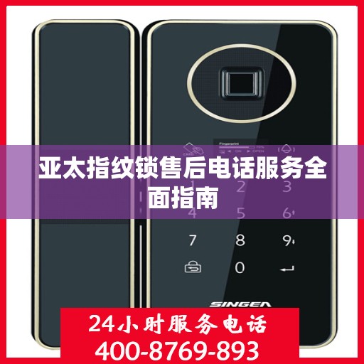 亚太指纹锁售后电话服务全面指南