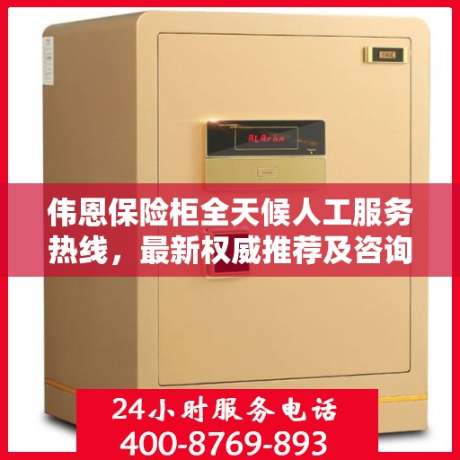 伟恩保险柜全天候人工服务热线，最新权威推荐及咨询支持