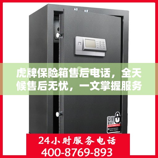 虎牌保险箱售后电话，全天候售后无忧，一文掌握服务热线