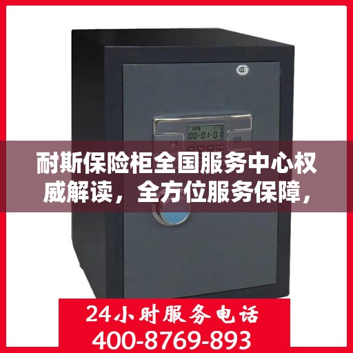 耐斯保险柜全国服务中心权威解读，全方位服务保障，专业守护您的安全之选