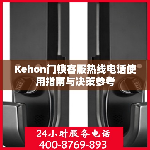 Kehon门锁客服热线电话使用指南与决策参考