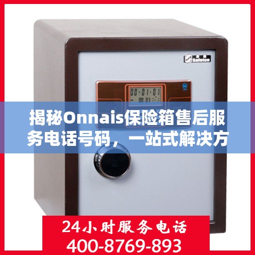 揭秘Onnais保险箱售后服务电话号码，一站式解决方案全解析