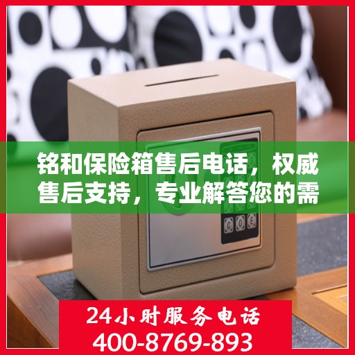 铭和保险箱售后电话，权威售后支持，专业解答您的需求！