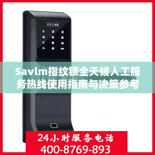 Savlm指纹锁全天候人工服务热线使用指南与决策参考