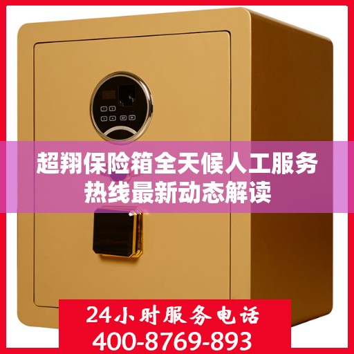 超翔保险箱全天候人工服务热线最新动态解读