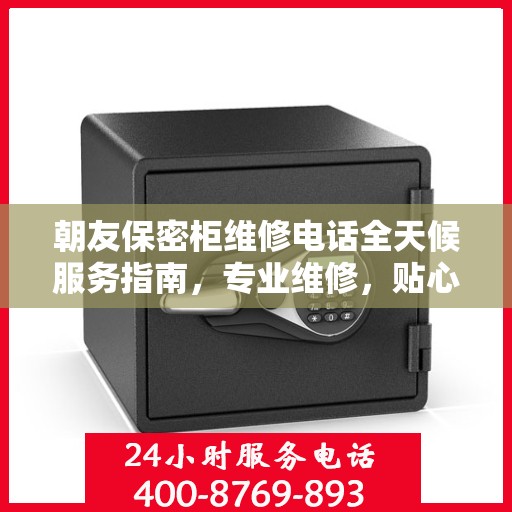 朝友保密柜维修电话全天候服务指南，专业维修，贴心攻略