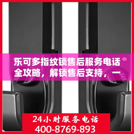 乐可多指纹锁售后服务电话全攻略，解锁售后支持，一键解决您的疑问！