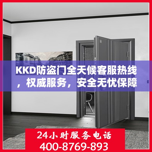 KKD防盗门全天候客服热线，权威服务，安全无忧保障