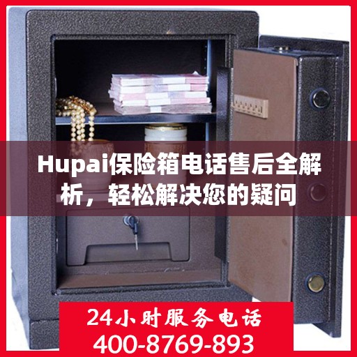 Hupai保险箱电话售后全解析，轻松解决您的疑问