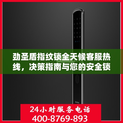 劲圣盾指纹锁全天候客服热线，决策指南与您的安全锁事无忧