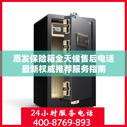 盾发保险箱全天候售后电话最新权威推荐服务指南