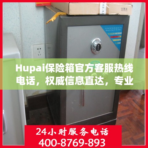 Hupai保险箱官方客服热线电话，权威信息直达，专业服务保障