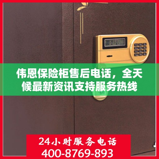 伟恩保险柜售后电话，全天候最新资讯支持服务热线