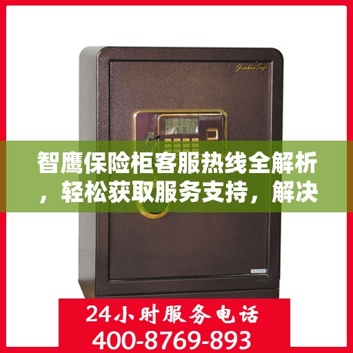 智鹰保险柜客服热线全解析，轻松获取服务支持，解决您的疑问和需求