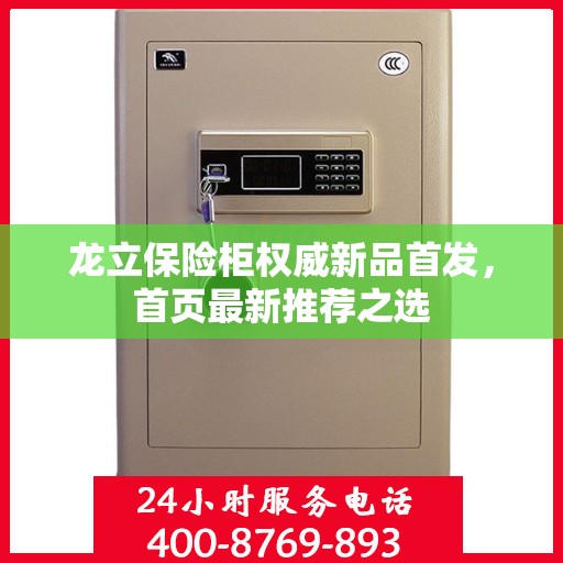 龙立保险柜权威新品首发，首页最新推荐之选